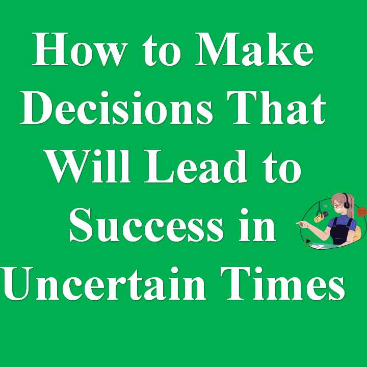 How to Make Decisions That Will Lead to Success in Uncertain Times ...